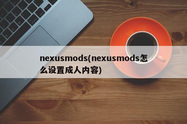nexusmods(nexusmods怎么设置成人内容)