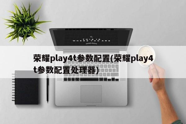 荣耀play4t参数配置(荣耀play4t参数配置处理器)