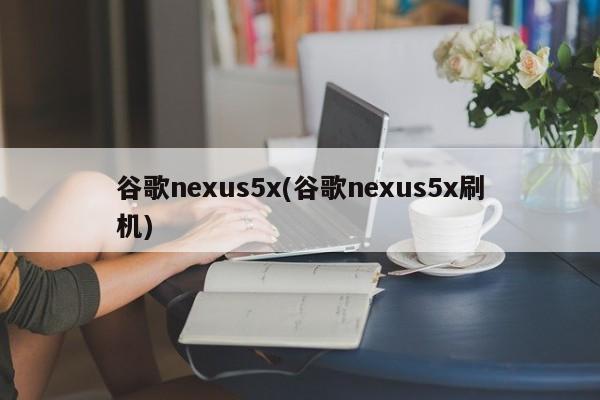 谷歌nexus5x(谷歌nexus5x刷机)