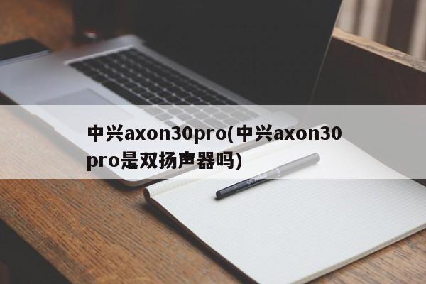 中兴axon30pro(中兴axon30pro是双扬声器吗)