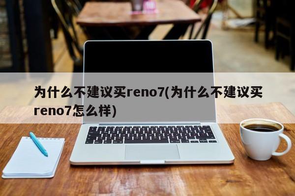 为什么不建议买reno7(为什么不建议买reno7怎么样)