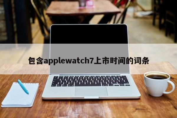 包含applewatch7上市时间的词条