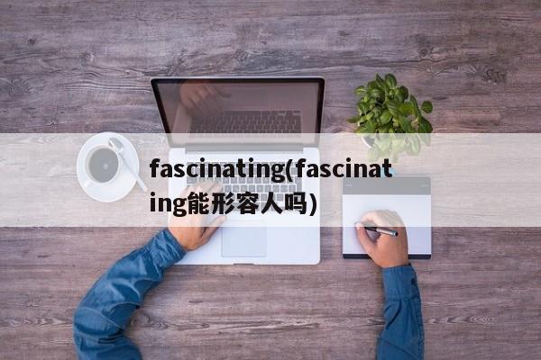 fascinating(fascinating能形容人吗)