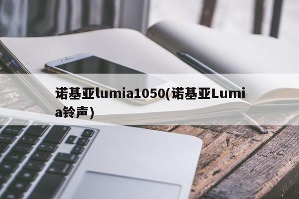 诺基亚lumia1050(诺基亚Lumia铃声)