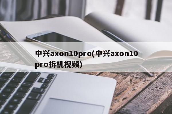 中兴axon10pro(中兴axon10pro拆机视频)