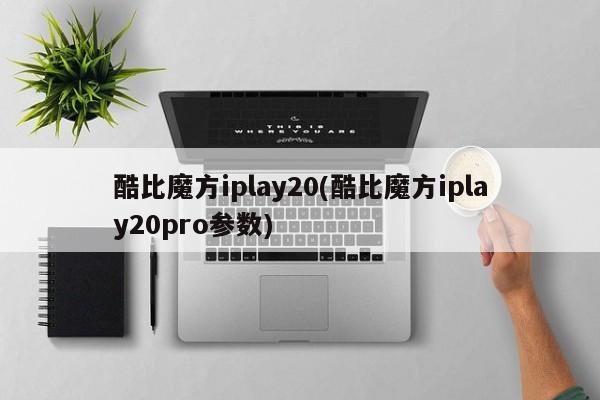 酷比魔方iplay20(酷比魔方iplay20pro参数)
