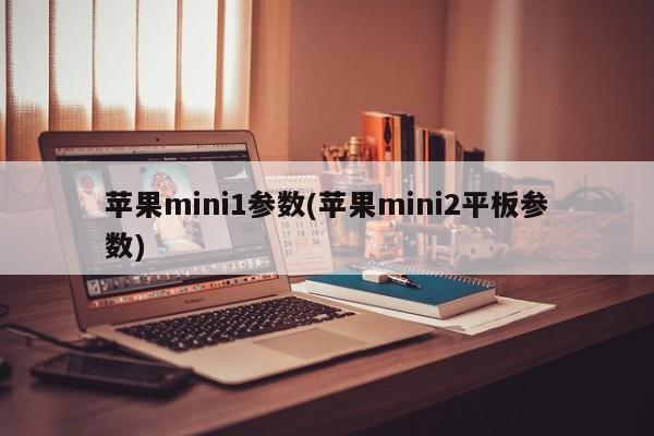 苹果mini1参数(苹果mini2平板参数)