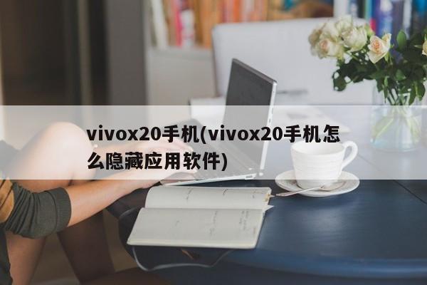 vivox20手机(vivox20手机怎么隐藏应用软件)