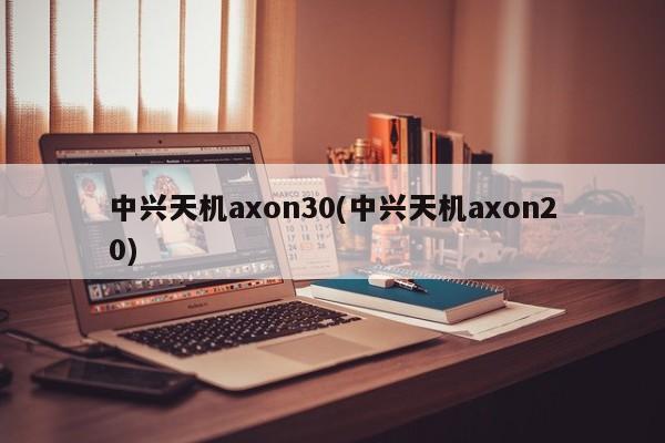 中兴天机axon30(中兴天机axon20)