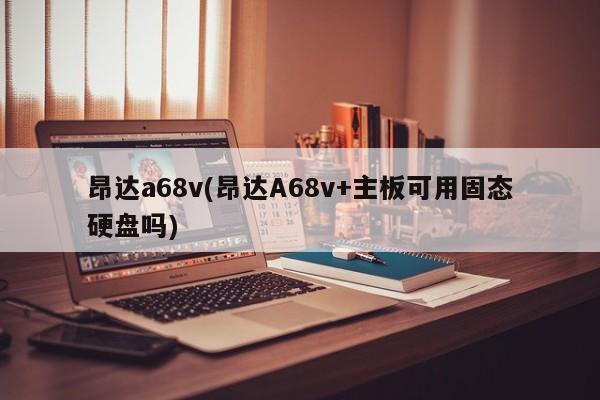 昂达a68v(昂达A68v+主板可用固态硬盘吗)
