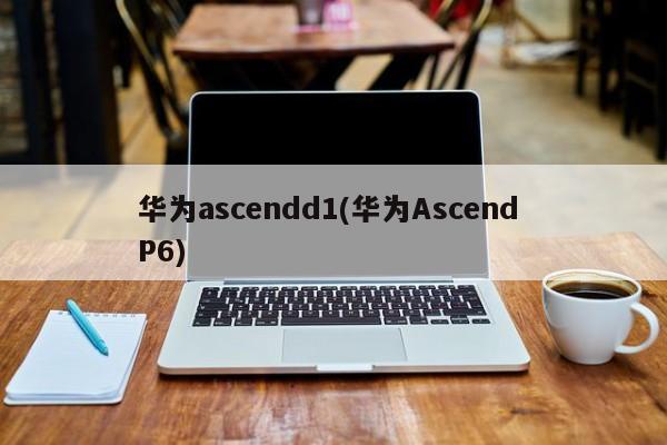 华为ascendd1(华为Ascend P6)