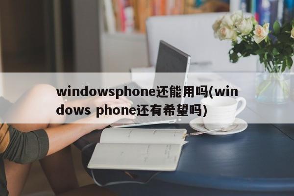 windowsphone还能用吗(windows phone还有希望吗)