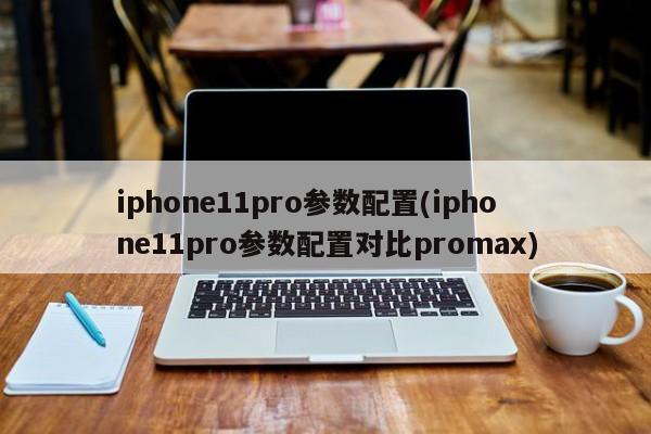iphone11pro参数配置(iphone11pro参数配置对比promax)