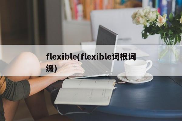 flexible(flexible词根词缀)