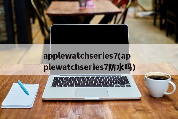 applewatchseries7(applewatchseries7防水吗)