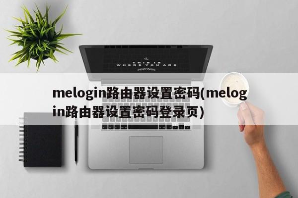 melogin路由器设置密码(melogin路由器设置密码登录页)
