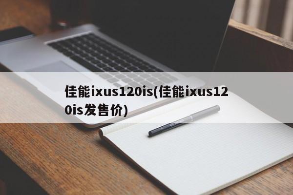 佳能ixus120is(佳能ixus120is发售价)