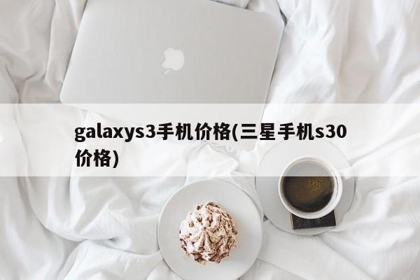 galaxys3手机价格(三星手机s30价格)