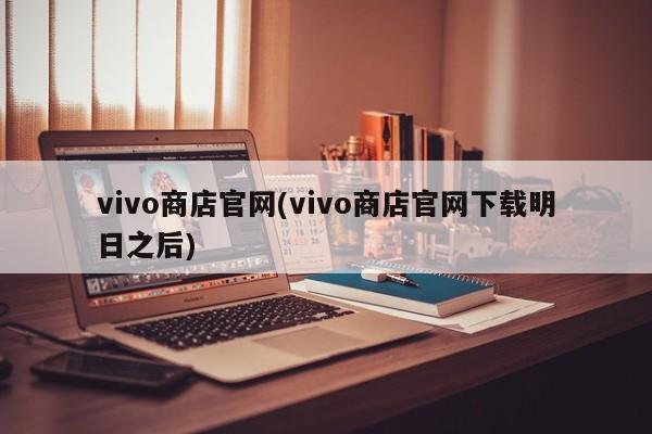 vivo商店官网(vivo商店官网下载明日之后)