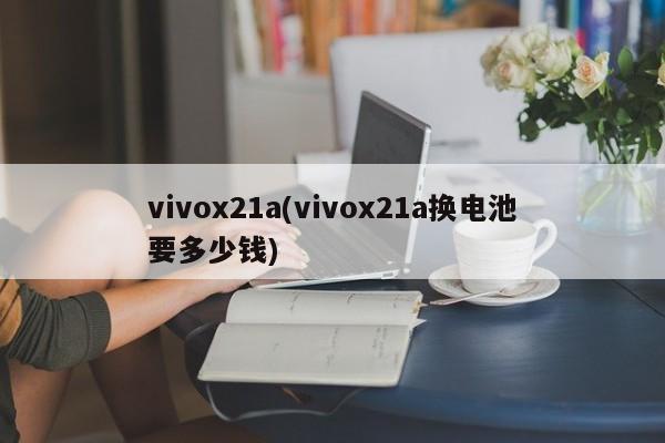 vivox21a(vivox21a换电池要多少钱)