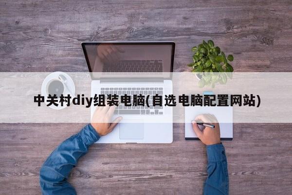 中关村diy组装电脑(自选电脑配置网站)