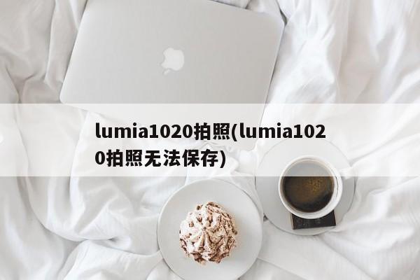 lumia1020拍照(lumia1020拍照无法保存)