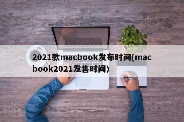2021款macbook发布时间(macbook2021发售时间)