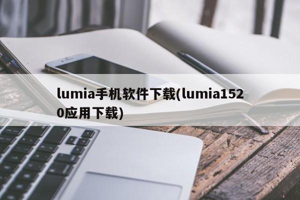 lumia手机软件下载(lumia1520应用下载)