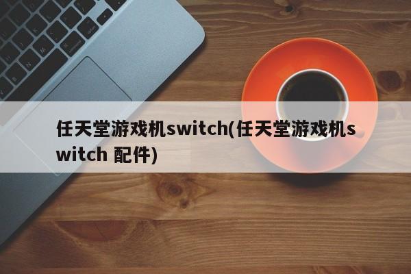 任天堂游戏机switch(任天堂游戏机switch 配件)