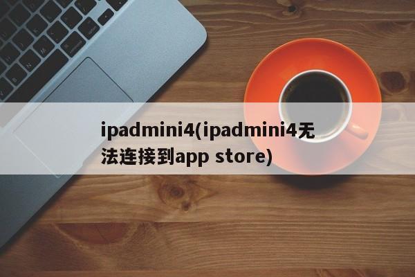 ipadmini4(ipadmini4无法连接到app store)
