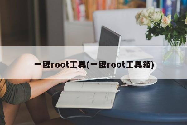 一键root工具(一键root工具箱)