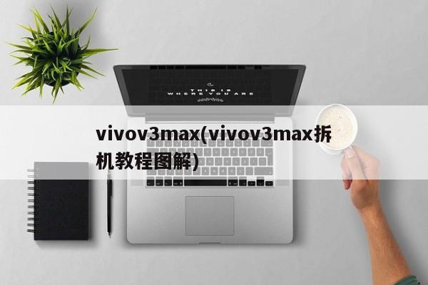 vivov3max(vivov3max拆机教程图解)
