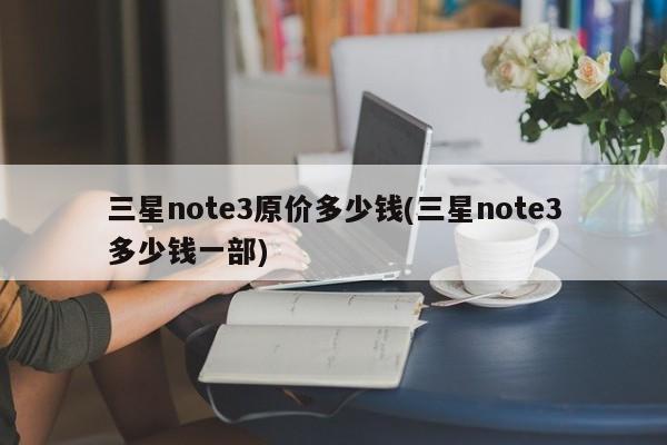 三星note3原价多少钱(三星note3多少钱一部)