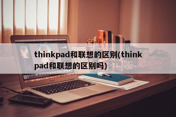 thinkpad和联想的区别(thinkpad和联想的区别吗)