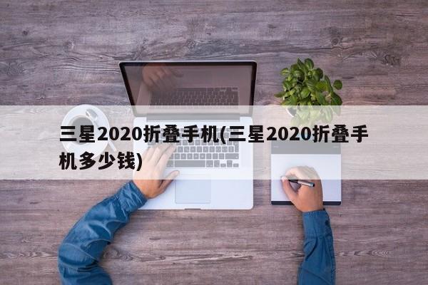 三星2020折叠手机(三星2020折叠手机多少钱)