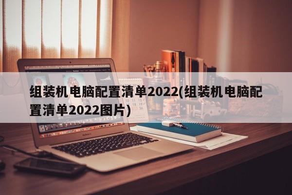 组装机电脑配置清单2022(组装机电脑配置清单2022图片)