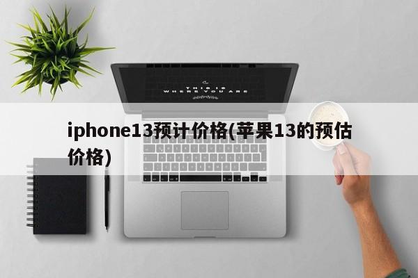 iphone13预计价格(苹果13的预估价格)