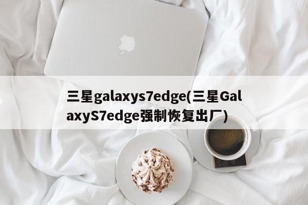 三星galaxys7edge(三星GalaxyS7edge强制恢复出厂)