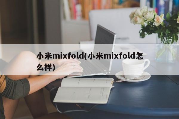 小米mixfold(小米mixfold怎么样)