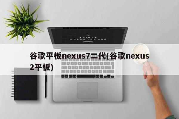 谷歌平板nexus7二代(谷歌nexus2平板)