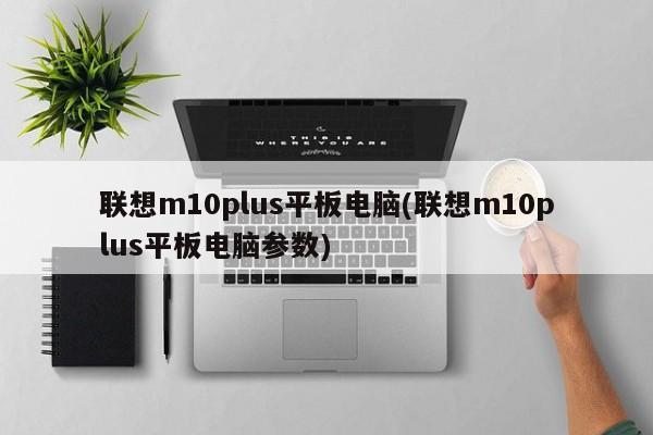 联想m10plus平板电脑(联想m10plus平板电脑参数)