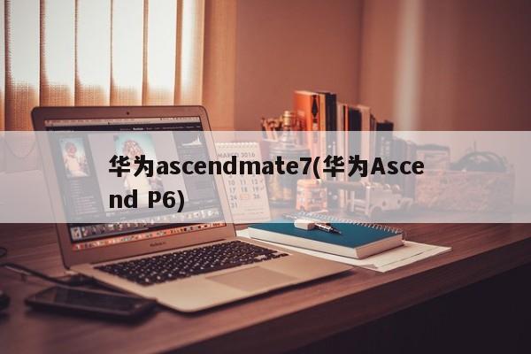 华为ascendmate7(华为Ascend P6)