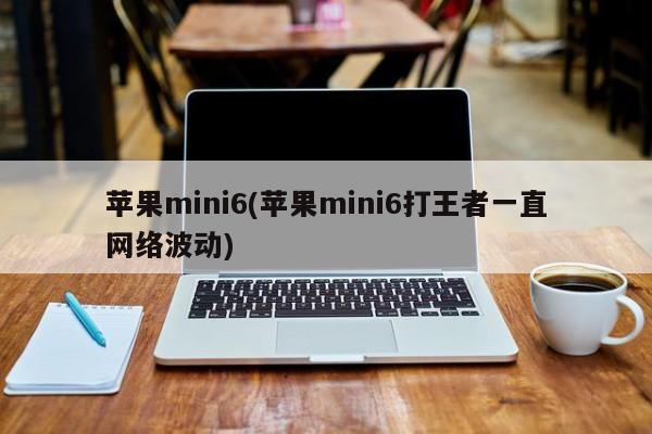 苹果mini6(苹果mini6打王者一直网络波动)