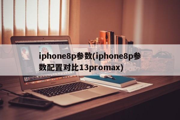 iphone8p参数(iphone8p参数配置对比13promax)