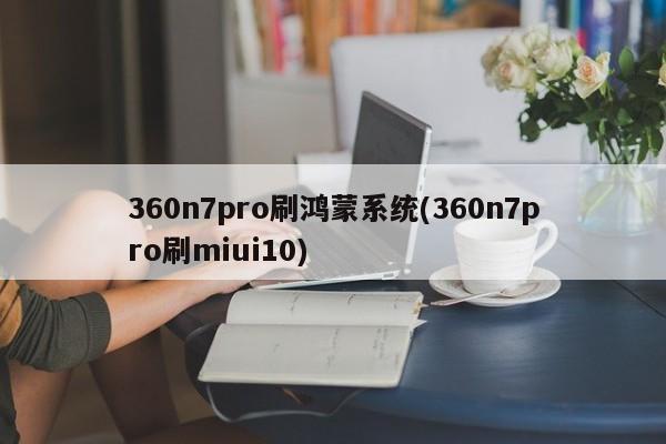 360n7pro刷鸿蒙系统(360n7pro刷miui10)