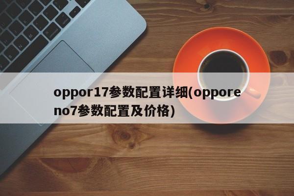 oppor17参数配置详细(opporeno7参数配置及价格)