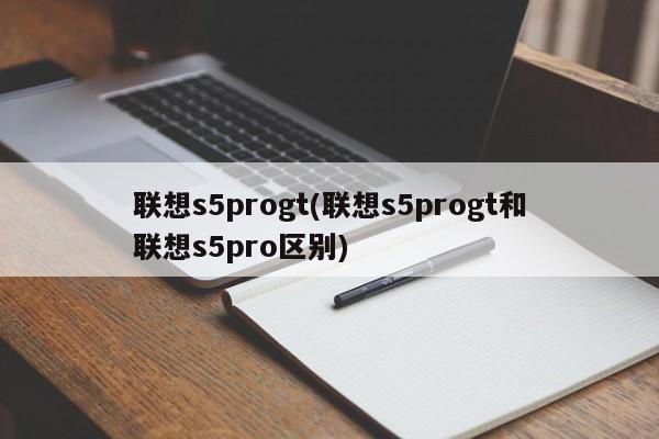 联想s5progt(联想s5progt和联想s5pro区别)